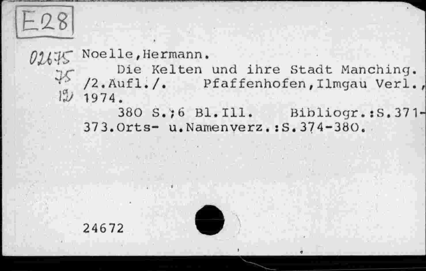 ﻿Noelle,Hermann.
‘.y- Die Kelten und ihre Stadt Manching.
' /2.Äufl./.	Pf aff enhofen , Ilmgau Verl.
I2> 1974.
380 S.;6 Bl.Ill. Bibliogr.;S.371
373.Orts- u.Namenverz.sS.374-380.
24672